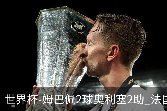 世界杯-姆巴佩2球奥利塞2助 法国4前场各有收获3-0瑞典