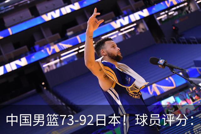 中国男篮73-92日本！球员评分：2人满分，3人良好，3人不合格