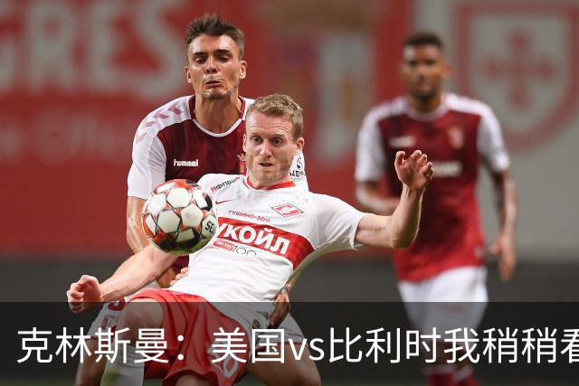 克林斯曼：美国vs比利时我稍稍看好后者 若美国能赢球将意义重大