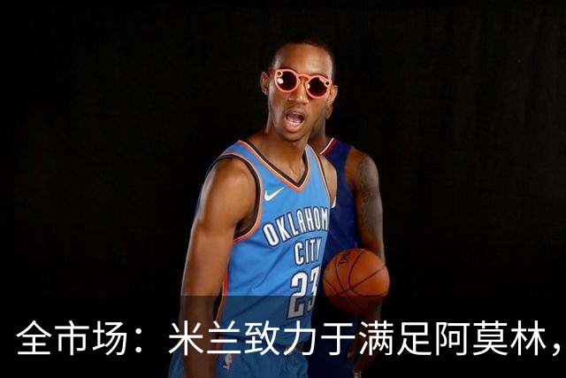 全市场：米兰致力于满足阿莫林，他明确要求签下安东尼奥·席尔瓦
