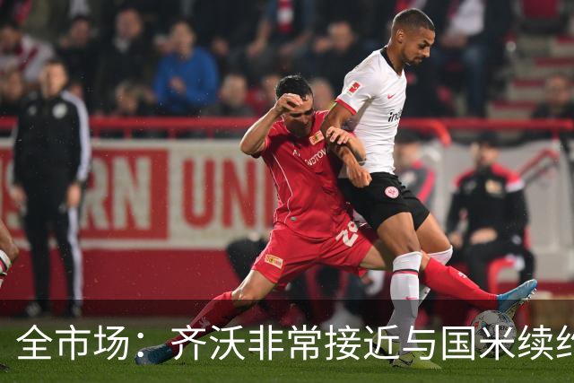 全市场：齐沃非常接近与国米续约，有可能今天就签约并官宣