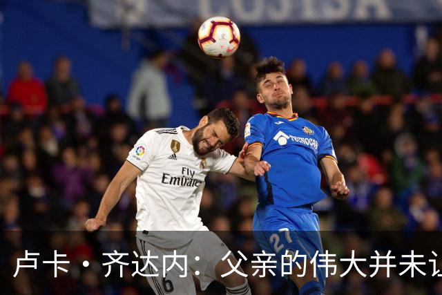 卢卡·齐达内：父亲的伟大并未让我有很大压力，我走出了自己的路