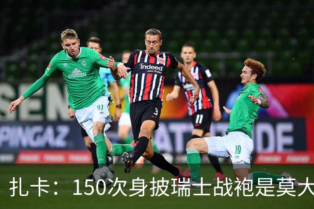 扎卡：150次身披瑞士战袍是莫大荣幸，希望不是最后一次高光表现