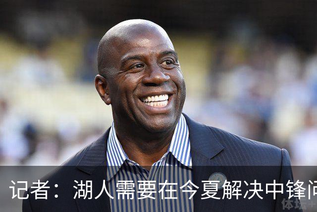 记者：湖人需要在今夏解决中锋问题 东契奇不会一直等待他们建队