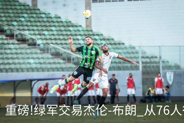 重磅!绿军交易杰伦-布朗 从76人得到乔治+2首轮+2次轮
