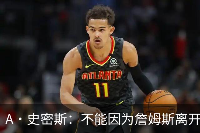 A·史密斯：不能因为詹姆斯离开湖人就对他横加指责 湖人有麻烦了